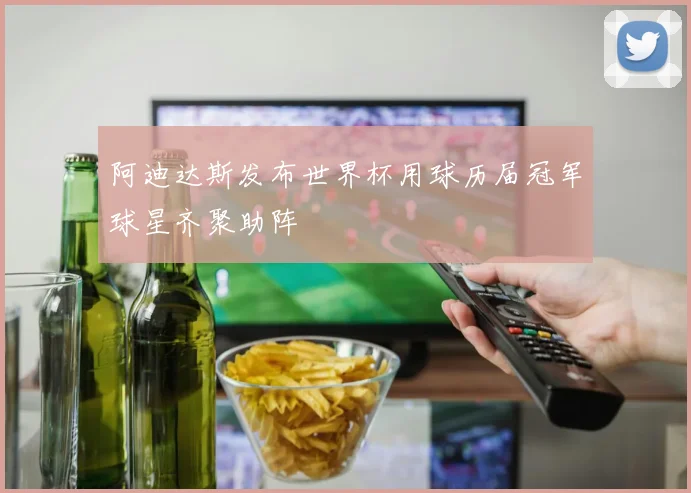阿迪达斯发布世界杯用球历届冠军球星齐聚助阵