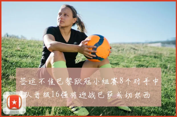 签运不佳巴黎欧冠小组赛8个对手中7队晋级16强将迎战巴萨或切尔西