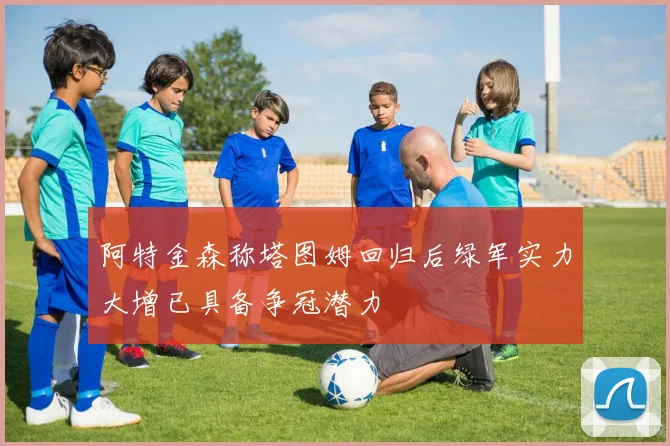 阿特金森称塔图姆回归后绿军实力大增已具备争冠潜力