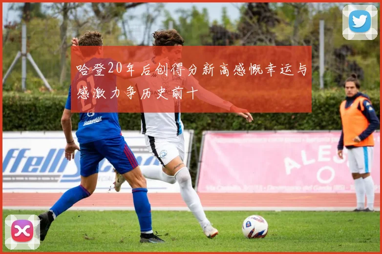 哈登20年后创得分新高感慨幸运与感激力争历史前十