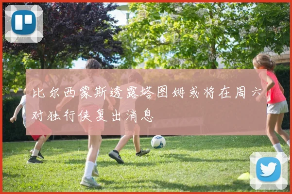 比尔西蒙斯透露塔图姆或将在周六对独行侠复出消息