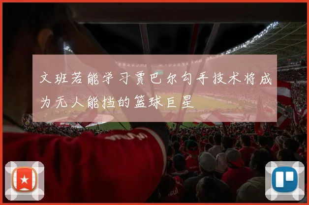 文班若能学习贾巴尔勾手技术将成为无人能挡的篮球巨星