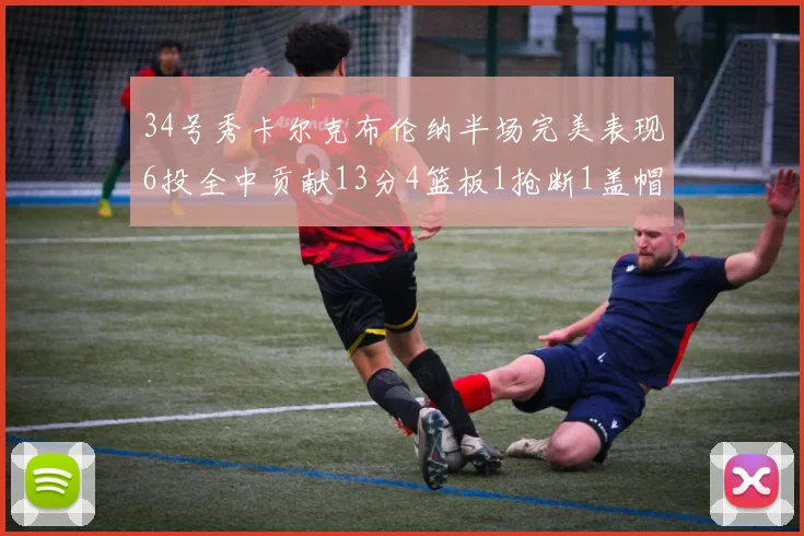 34号秀卡尔克布伦纳半场完美表现6投全中贡献13分4篮板1抢断1盖帽