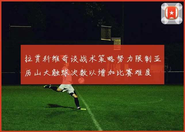 拉贾科维奇谈战术策略努力限制亚历山大触球次数以增加比赛难度