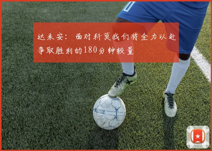 达米安：面对科莫我们将全力以赴争取胜利的180分钟较量
