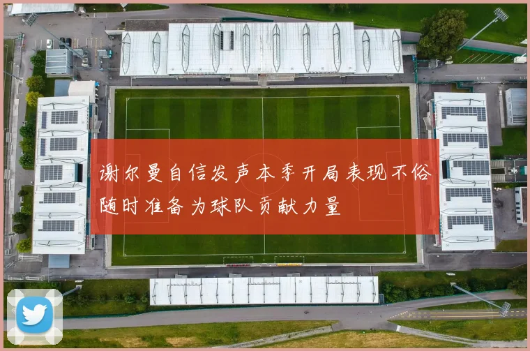 谢尔曼自信发声本季开局表现不俗随时准备为球队贡献力量