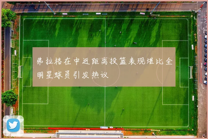 弗拉格在中近距离投篮表现堪比全明星球员引发热议