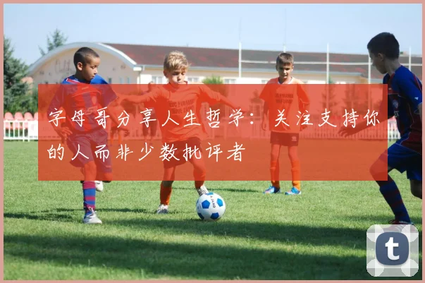 字母哥分享人生哲学：关注支持你的人而非少数批评者