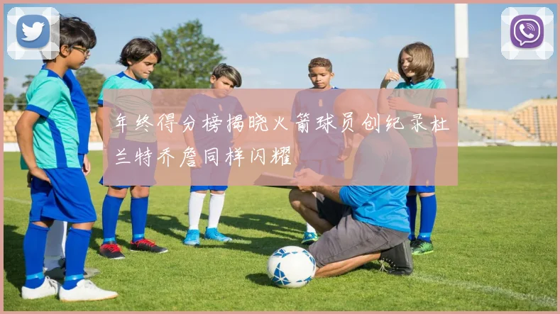 年终得分榜揭晓火箭球员创纪录杜兰特乔詹同样闪耀