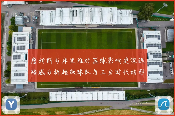 詹姆斯与库里谁对篮球影响更深远路威分析超级球队与三分时代的形成