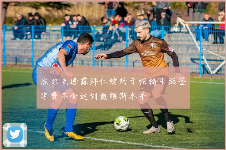 法尔克透露拜仁续约于帕梅卡诺签字费不会达到戴维斯水平