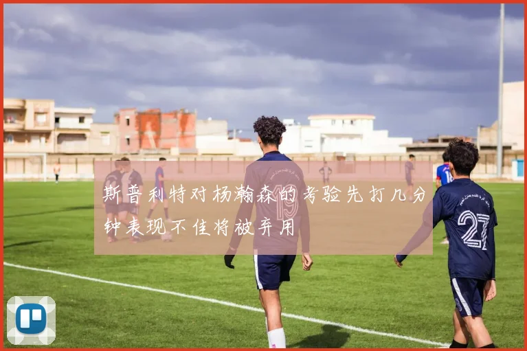 斯普利特对杨瀚森的考验先打几分钟表现不佳将被弃用