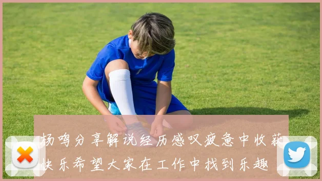 杨鸣分享解说经历感叹疲惫中收获快乐希望大家在工作中找到乐趣