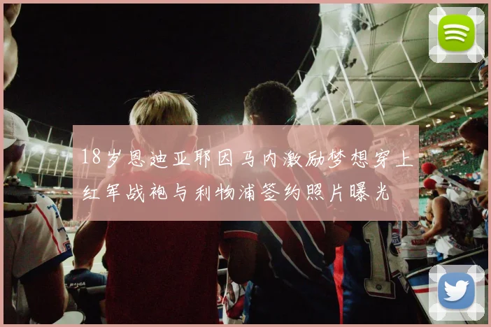 18岁恩迪亚耶因马内激励梦想穿上红军战袍与利物浦签约照片曝光