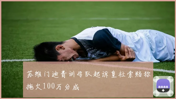 苏维门迪青训母队起诉皇社索赔称拖欠100万分成