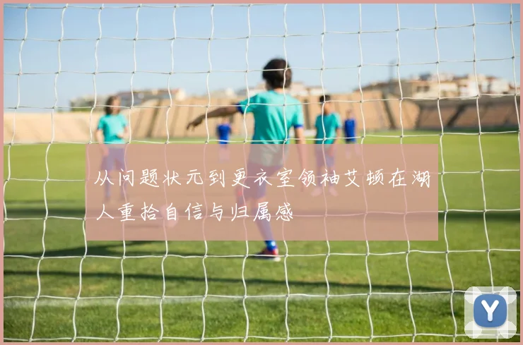 从问题状元到更衣室领袖艾顿在湖人重拾自信与归属感