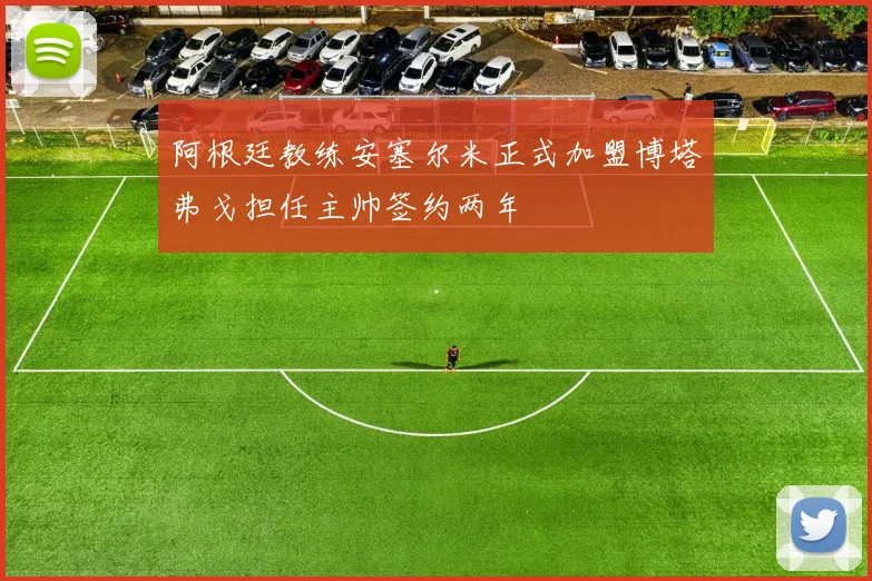 阿根廷教练安塞尔米正式加盟博塔弗戈担任主帅签约两年