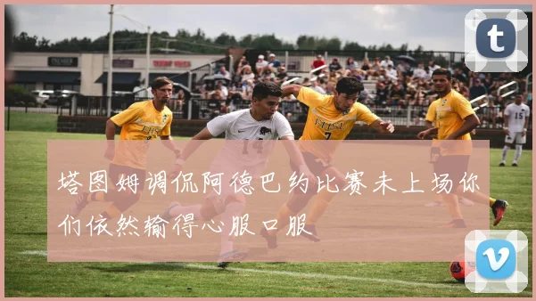 塔图姆调侃阿德巴约比赛未上场你们依然输得心服口服