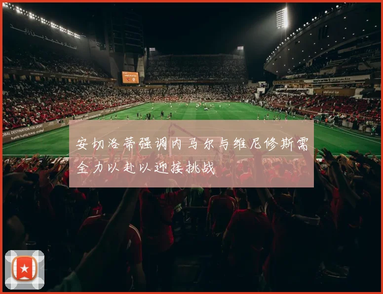 安切洛蒂强调内马尔与维尼修斯需全力以赴以迎接挑战