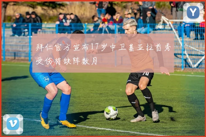 拜仁官方宣布17岁中卫基亚拉首秀受伤将缺阵数月