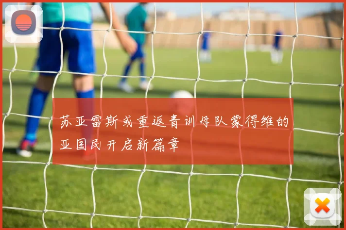 苏亚雷斯或重返青训母队蒙得维的亚国民开启新篇章