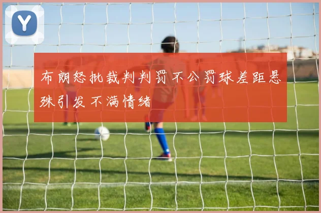 布朗怒批裁判判罚不公罚球差距悬殊引发不满情绪