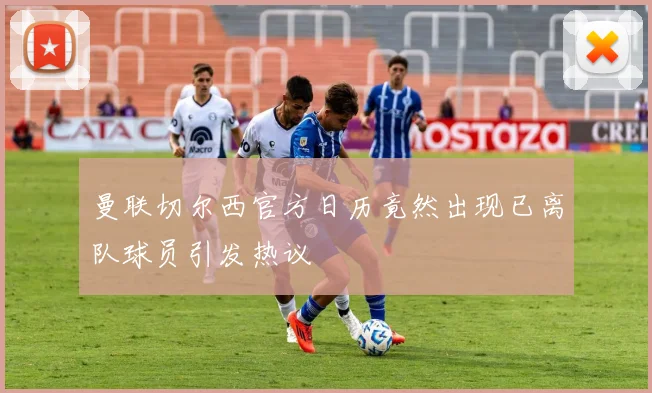 曼联切尔西官方日历竟然出现已离队球员引发热议