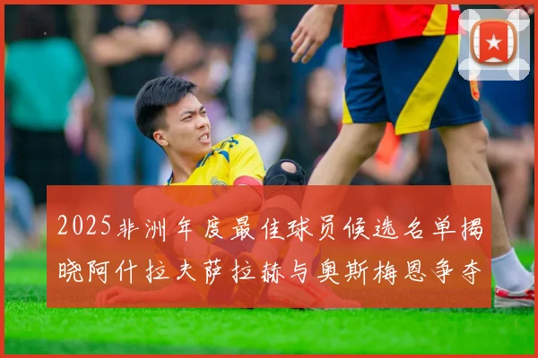 2025非洲年度最佳球员候选名单揭晓阿什拉夫萨拉赫与奥斯梅恩争夺荣耀