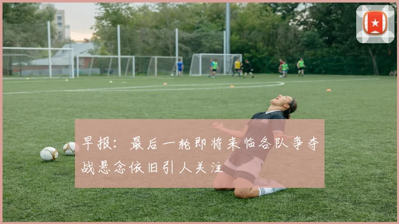 早报：最后一轮即将来临各队争夺战悬念依旧引人关注