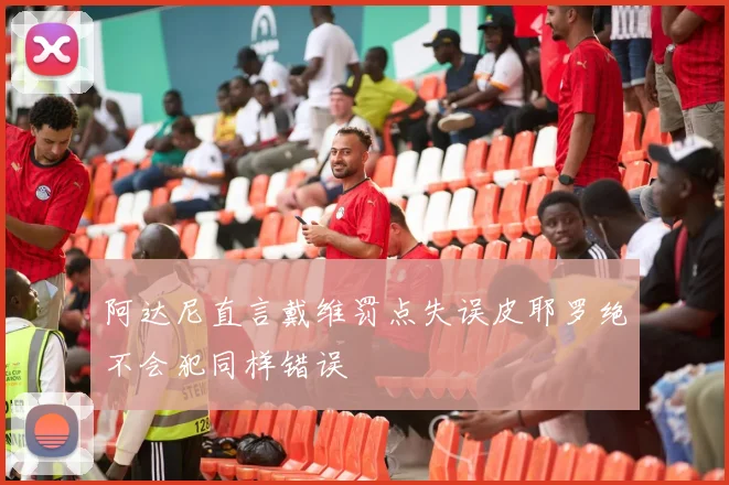阿达尼直言戴维罚点失误皮耶罗绝不会犯同样错误