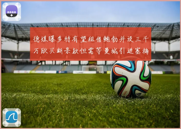 德媒曝多特有望租借鲍勃并设三千万欧买断条款但需等曼城引进塞梅尼奥