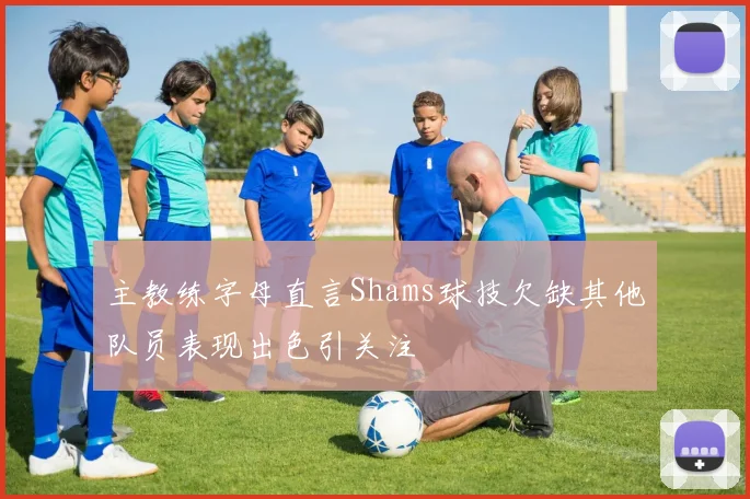 主教练字母直言Shams球技欠缺其他队员表现出色引关注