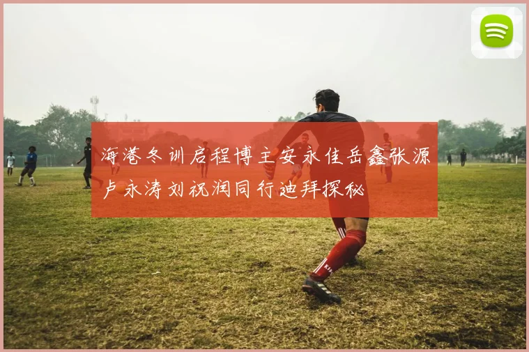 海港冬训启程博主安永佳岳鑫张源卢永涛刘祝润同行迪拜探秘