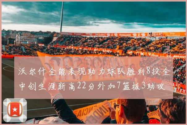 沃尔什全能表现助力球队胜利8投全中创生涯新高22分外加7篮板3助攻