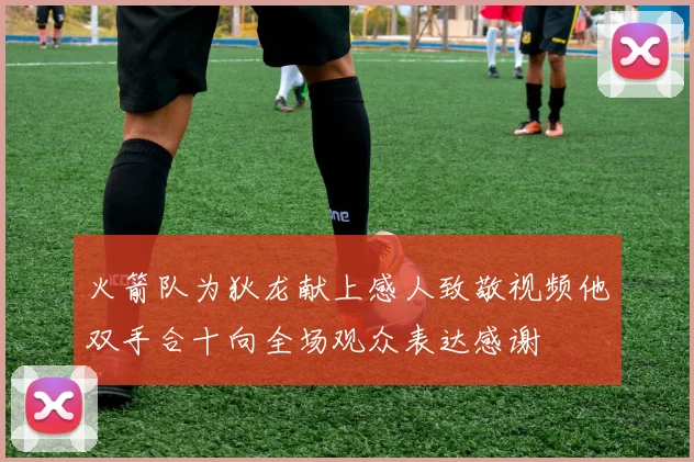 火箭队为狄龙献上感人致敬视频他双手合十向全场观众表达感谢